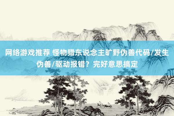 网络游戏推荐 怪物猎东说念主旷野伪善代码/发生伪善/驱动报错？完好意思搞定