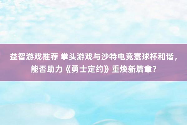 益智游戏推荐 拳头游戏与沙特电竞寰球杯和谐，能否助力《勇士定约》重焕新篇章？