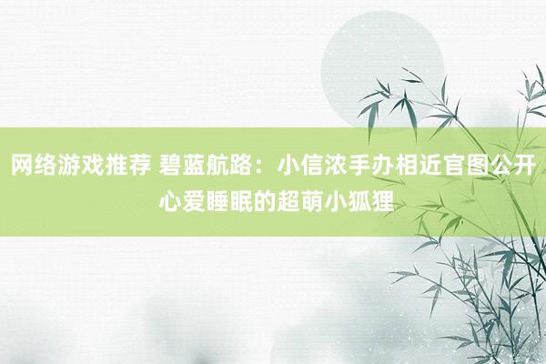 网络游戏推荐 碧蓝航路：小信浓手办相近官图公开 心爱睡眠的超萌小狐狸