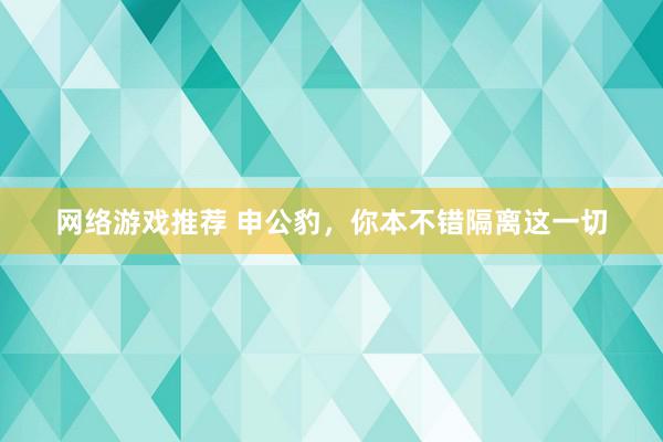 网络游戏推荐 申公豹，你本不错隔离这一切