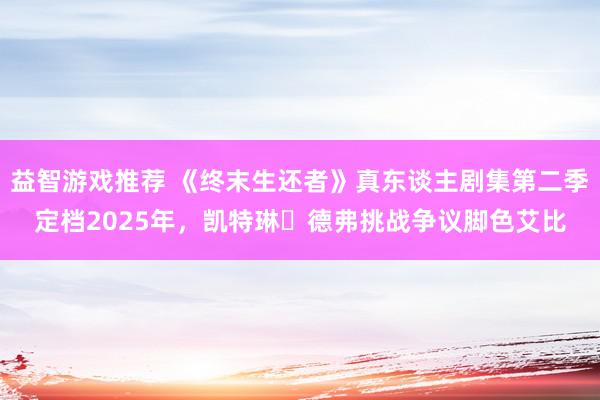 益智游戏推荐 《终末生还者》真东谈主剧集第二季定档2025年，凯特琳・德弗挑战争议脚色艾比