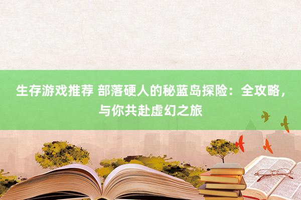 生存游戏推荐 部落硬人的秘蓝岛探险：全攻略，与你共赴虚幻之旅