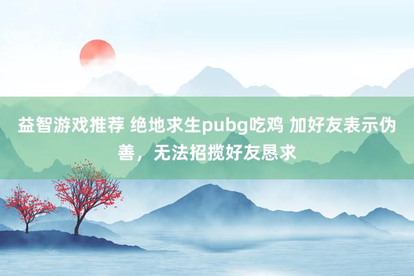 益智游戏推荐 绝地求生pubg吃鸡 加好友表示伪善，无法招揽好友恳求