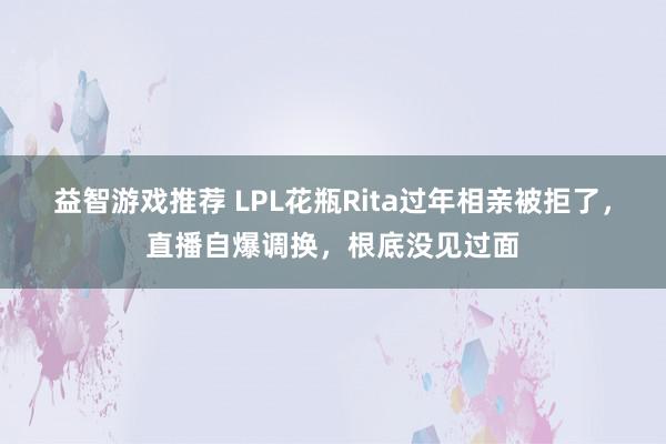 益智游戏推荐 LPL花瓶Rita过年相亲被拒了，直播自爆调换，根底没见过面