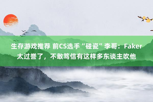 生存游戏推荐 前CS选手“碰瓷”李哥：Faker太过誉了，不敢笃信有这样多东谈主吹他