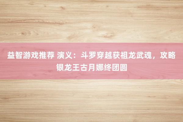 益智游戏推荐 演义：斗罗穿越获祖龙武魂，攻略银龙王古月娜终团圆