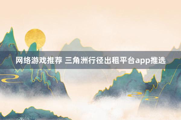 网络游戏推荐 三角洲行径出租平台app推选