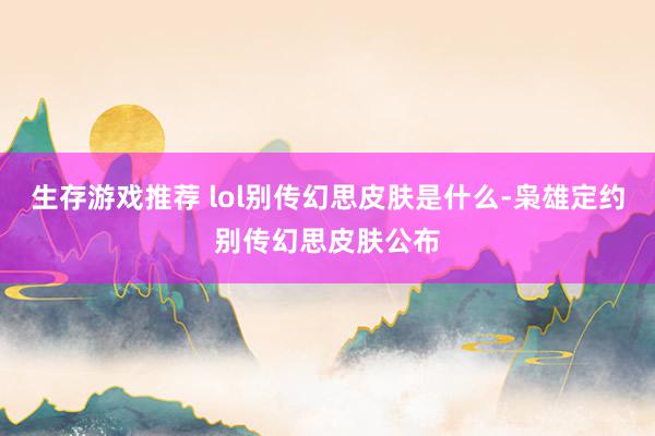 生存游戏推荐 lol别传幻思皮肤是什么-枭雄定约别传幻思皮肤公布