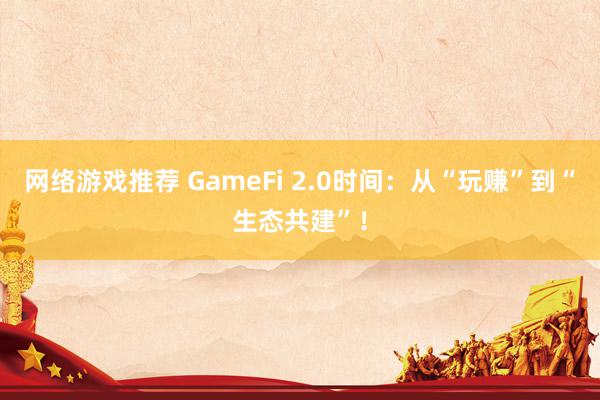 网络游戏推荐 GameFi 2.0时间：从“玩赚”到“生态共建”！