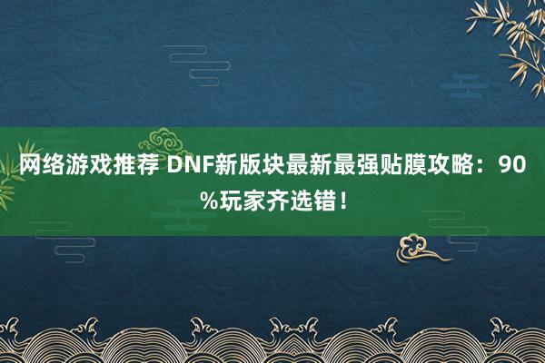 网络游戏推荐 DNF新版块最新最强贴膜攻略：90%玩家齐选错！