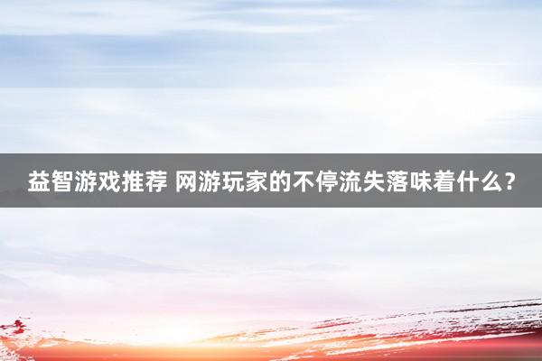 益智游戏推荐 网游玩家的不停流失落味着什么？