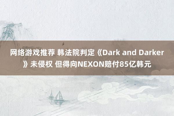 网络游戏推荐 韩法院判定《Dark and Darker》未侵权 但得向NEXON赔付85亿韩元