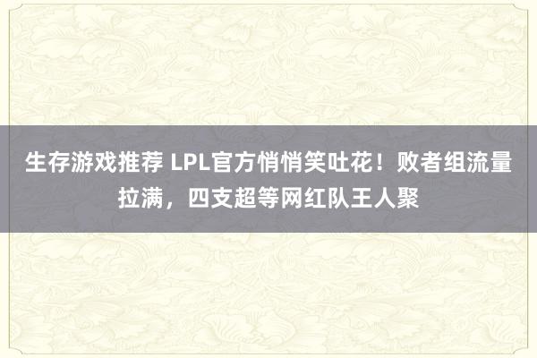 生存游戏推荐 LPL官方悄悄笑吐花！败者组流量拉满，四支超等网红队王人聚