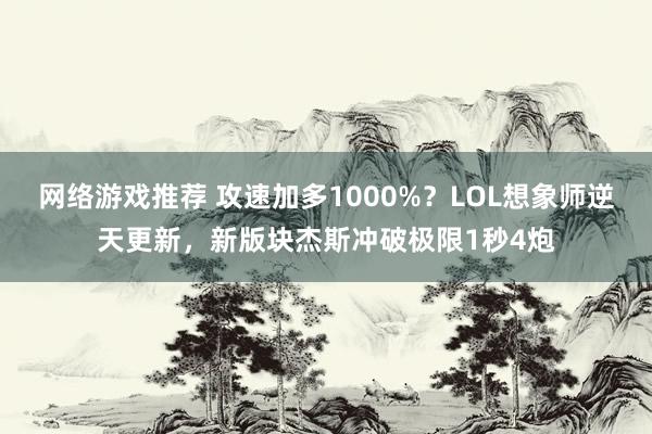 网络游戏推荐 攻速加多1000%？LOL想象师逆天更新，新版块杰斯冲破极限1秒4炮