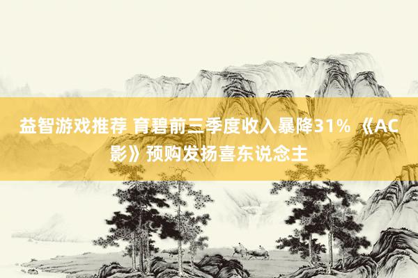 益智游戏推荐 育碧前三季度收入暴降31% 《AC影》预购发扬喜东说念主