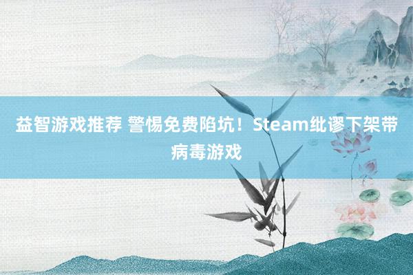 益智游戏推荐 警惕免费陷坑！Steam纰谬下架带病毒游戏