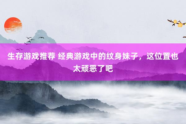 生存游戏推荐 经典游戏中的纹身妹子，这位置也太顽恶了吧