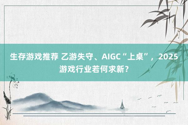 生存游戏推荐 乙游失守、AIGC“上桌”，2025游戏行业若何求新？