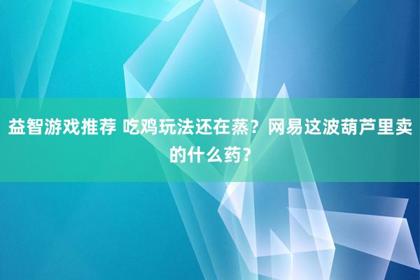 益智游戏推荐 吃鸡玩法还在蒸？网易这波葫芦里卖的什么药？