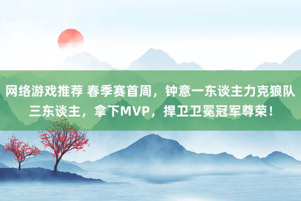 网络游戏推荐 春季赛首周，钟意一东谈主力克狼队三东谈主，拿下MVP，捍卫卫冕冠军尊荣！