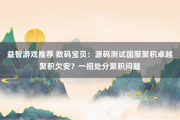 益智游戏推荐 数码宝贝：源码测试国服聚积卓越聚积欠安？一招处分聚积问题