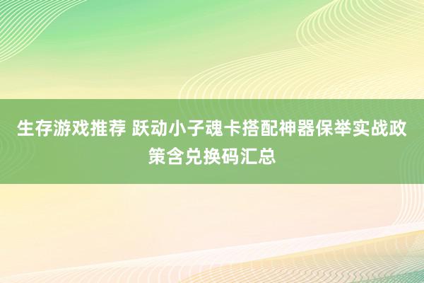 生存游戏推荐 跃动小子魂卡搭配神器保举实战政策含兑换码汇总