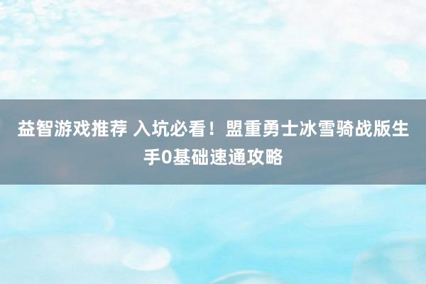 益智游戏推荐 入坑必看！盟重勇士冰雪骑战版生手0基础速通攻略