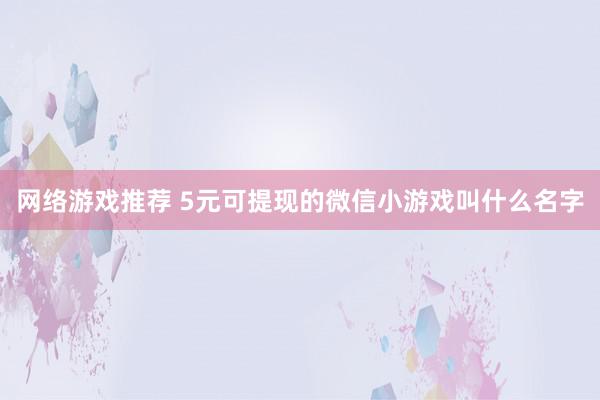 网络游戏推荐 5元可提现的微信小游戏叫什么名字