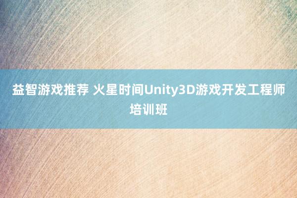 益智游戏推荐 火星时间Unity3D游戏开发工程师培训班