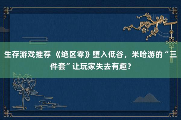 生存游戏推荐 《绝区零》堕入低谷，米哈游的“三件套”让玩家失去有趣？