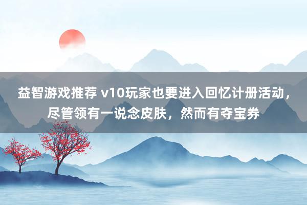 益智游戏推荐 v10玩家也要进入回忆计册活动，尽管领有一说念皮肤，然而有夺宝券