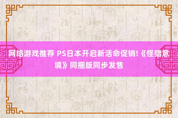 网络游戏推荐 PS日本开启新活命促销!《怪猎意境》同捆版同步发售