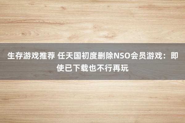 生存游戏推荐 任天国初度删除NSO会员游戏：即使已下载也不行再玩