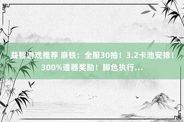 益智游戏推荐 崩铁：全服30抽！3.2卡池安排！300%遗器奖励！脚色执行…