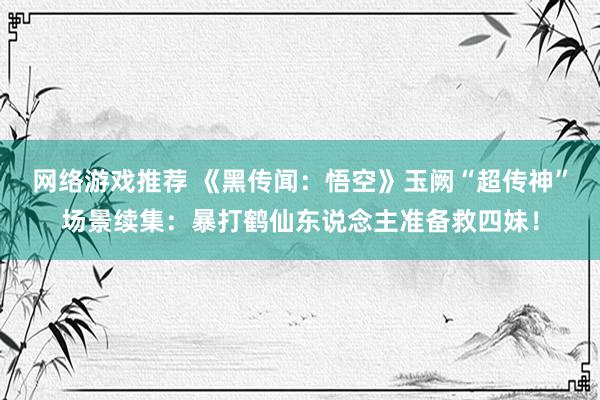 网络游戏推荐 《黑传闻：悟空》玉阙“超传神”场景续集：暴打鹤仙东说念主准备救四妹！