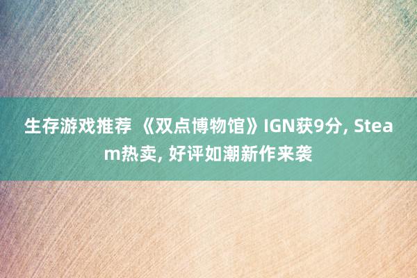 生存游戏推荐 《双点博物馆》IGN获9分, Steam热卖, 好评如潮新作来袭