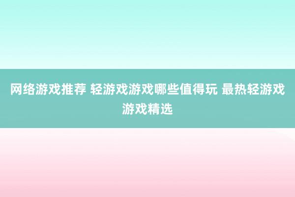 网络游戏推荐 轻游戏游戏哪些值得玩 最热轻游戏游戏精选