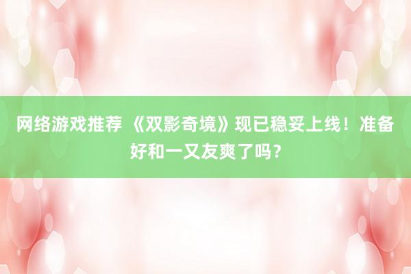 网络游戏推荐 《双影奇境》现已稳妥上线！准备好和一又友爽了吗？