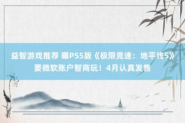 益智游戏推荐 曝PS5版《极限竞速：地平线5》要微软账户智商玩！4月认真发售