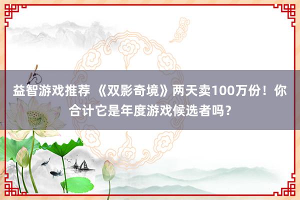 益智游戏推荐 《双影奇境》两天卖100万份！你合计它是年度游戏候选者吗？